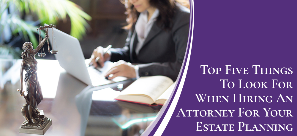 Top Five Things To Look For When Hiring An Attorney For Your Estate Planning